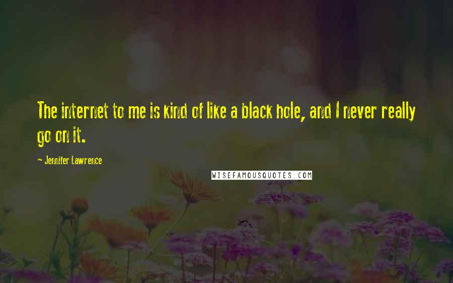 Jennifer Lawrence Quotes: The internet to me is kind of like a black hole, and I never really go on it.