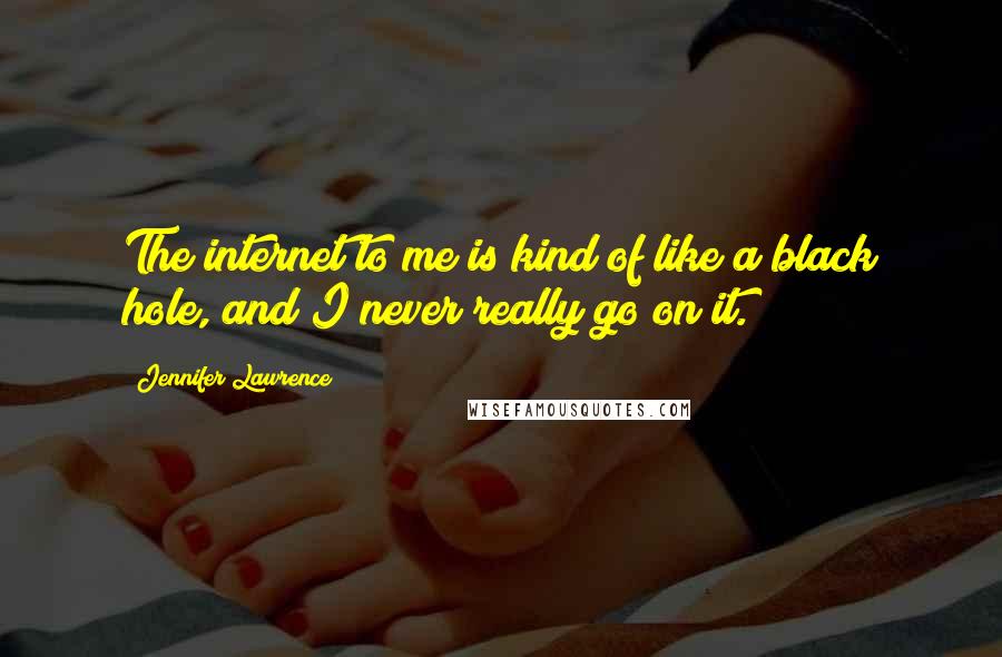 Jennifer Lawrence Quotes: The internet to me is kind of like a black hole, and I never really go on it.