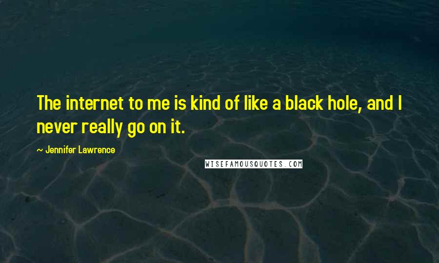 Jennifer Lawrence Quotes: The internet to me is kind of like a black hole, and I never really go on it.