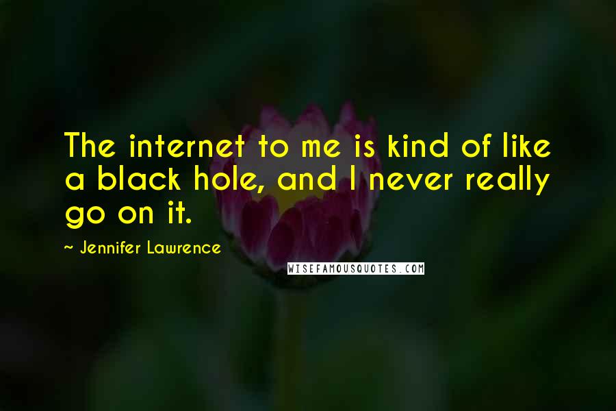 Jennifer Lawrence Quotes: The internet to me is kind of like a black hole, and I never really go on it.