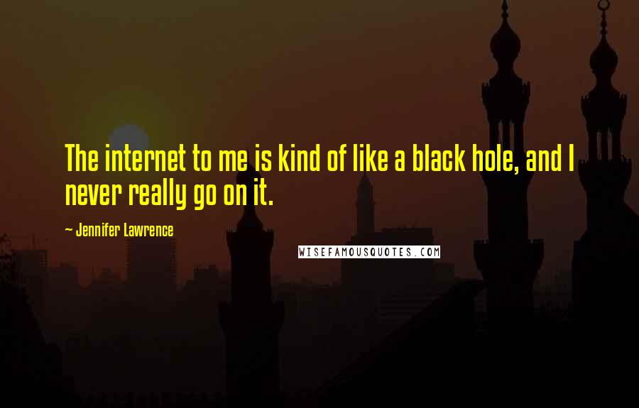 Jennifer Lawrence Quotes: The internet to me is kind of like a black hole, and I never really go on it.