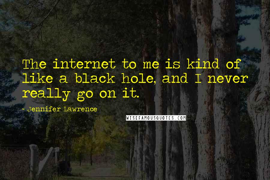 Jennifer Lawrence Quotes: The internet to me is kind of like a black hole, and I never really go on it.