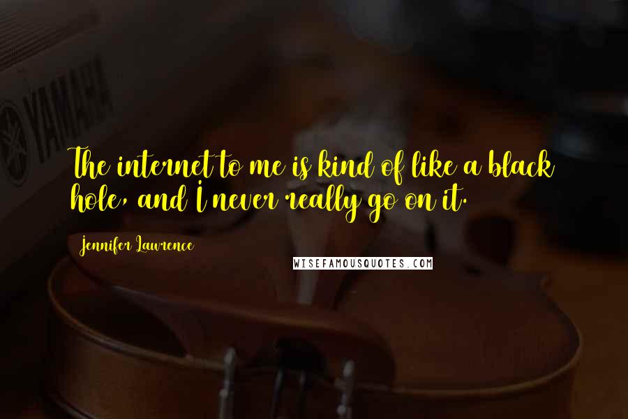 Jennifer Lawrence Quotes: The internet to me is kind of like a black hole, and I never really go on it.