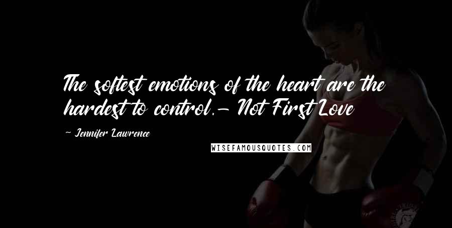 Jennifer Lawrence Quotes: The softest emotions of the heart are the hardest to control.- Not First Love