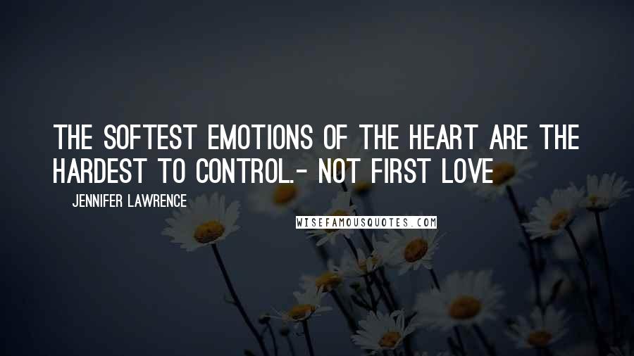 Jennifer Lawrence Quotes: The softest emotions of the heart are the hardest to control.- Not First Love