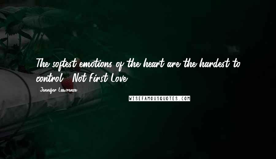 Jennifer Lawrence Quotes: The softest emotions of the heart are the hardest to control.- Not First Love