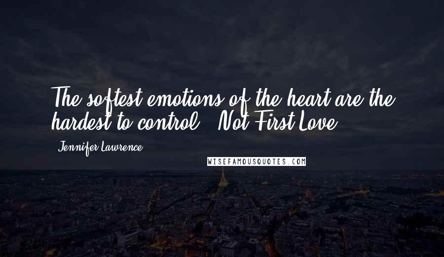 Jennifer Lawrence Quotes: The softest emotions of the heart are the hardest to control.- Not First Love