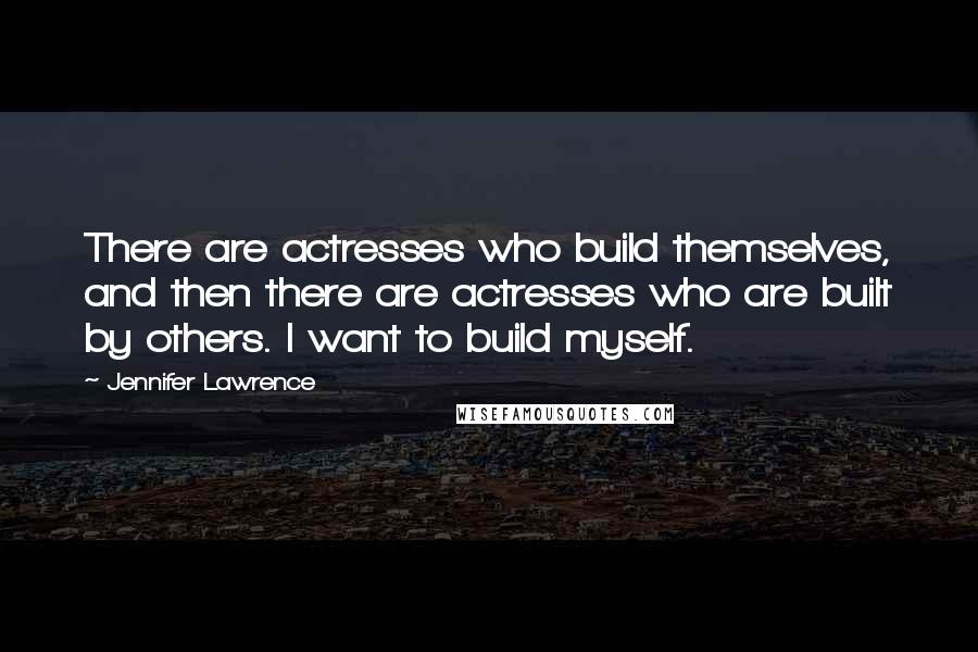 Jennifer Lawrence Quotes: There are actresses who build themselves, and then there are actresses who are built by others. I want to build myself.