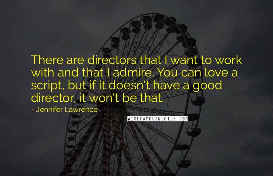 Jennifer Lawrence Quotes: There are directors that I want to work with and that I admire. You can love a script, but if it doesn't have a good director, it won't be that.