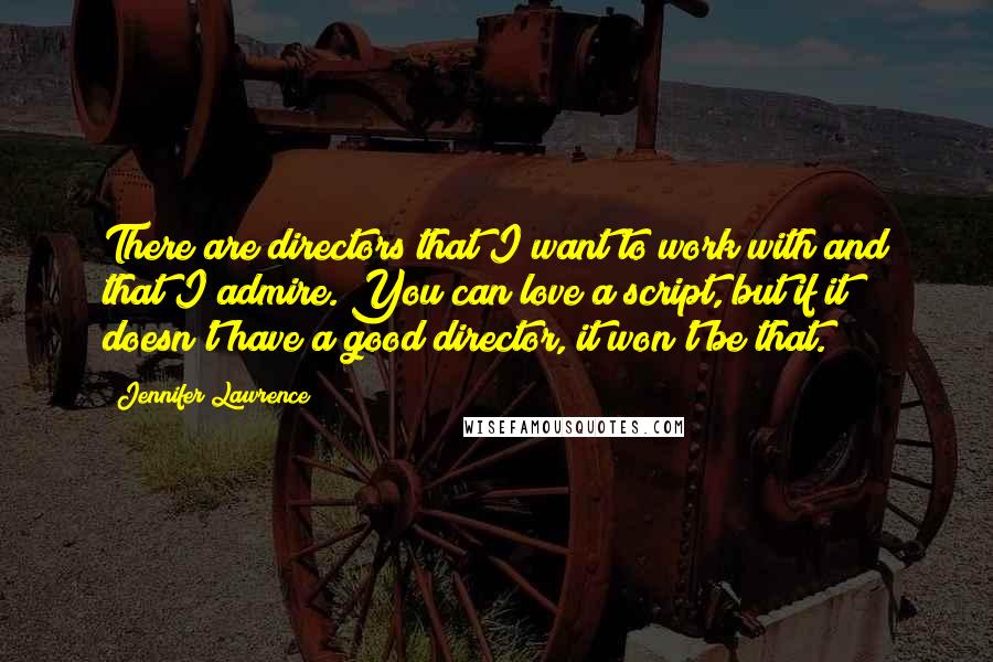 Jennifer Lawrence Quotes: There are directors that I want to work with and that I admire. You can love a script, but if it doesn't have a good director, it won't be that.