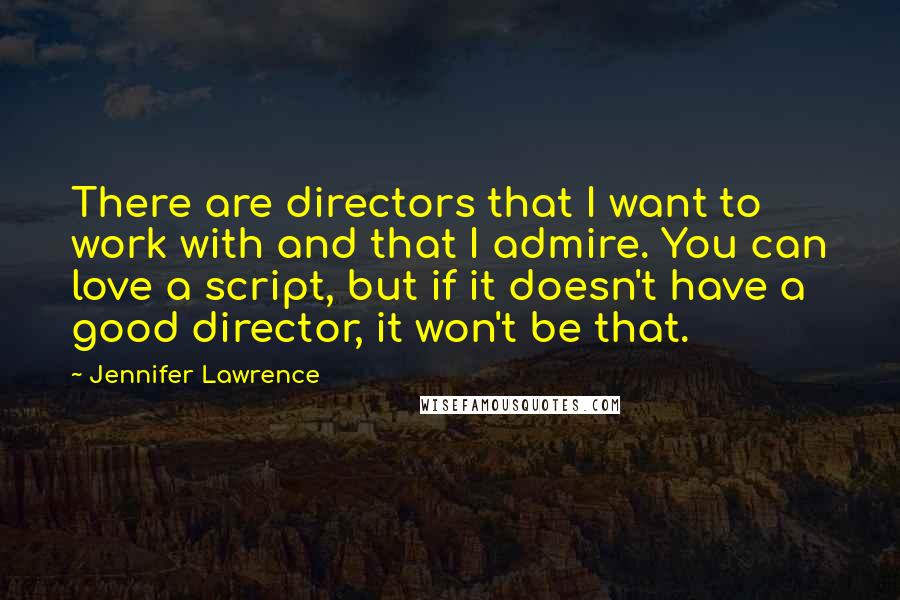 Jennifer Lawrence Quotes: There are directors that I want to work with and that I admire. You can love a script, but if it doesn't have a good director, it won't be that.