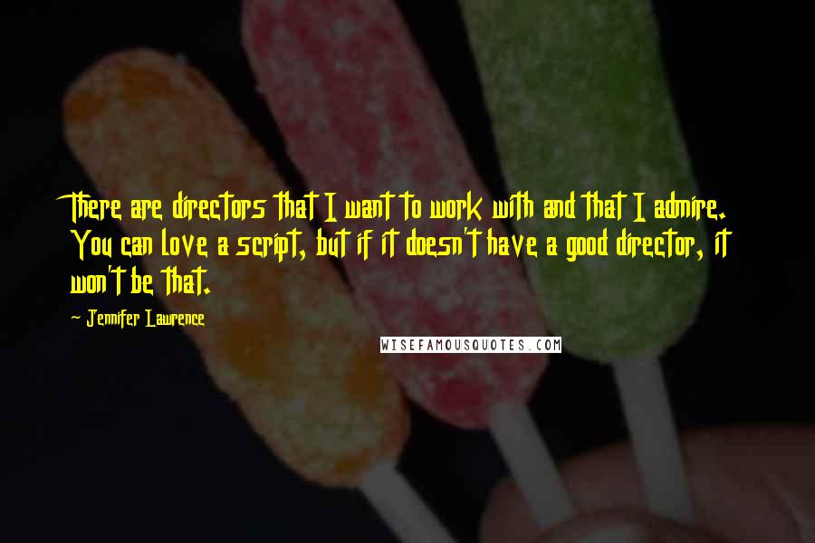 Jennifer Lawrence Quotes: There are directors that I want to work with and that I admire. You can love a script, but if it doesn't have a good director, it won't be that.