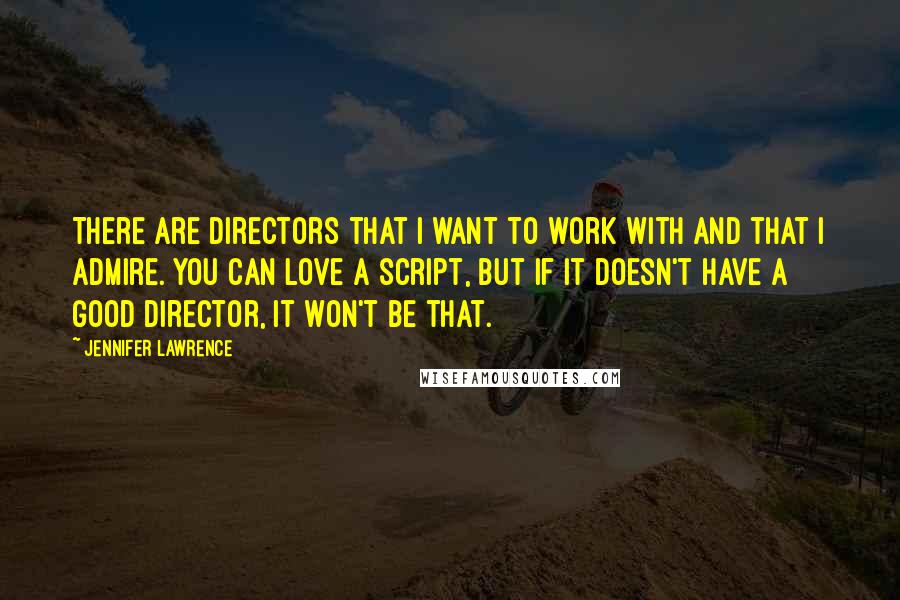 Jennifer Lawrence Quotes: There are directors that I want to work with and that I admire. You can love a script, but if it doesn't have a good director, it won't be that.