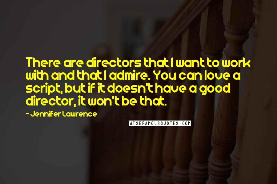 Jennifer Lawrence Quotes: There are directors that I want to work with and that I admire. You can love a script, but if it doesn't have a good director, it won't be that.