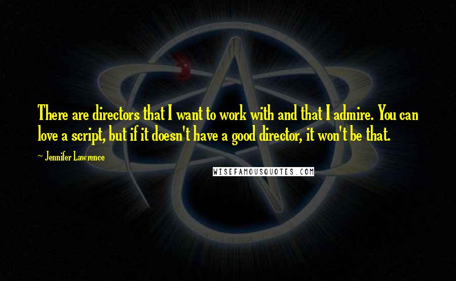 Jennifer Lawrence Quotes: There are directors that I want to work with and that I admire. You can love a script, but if it doesn't have a good director, it won't be that.