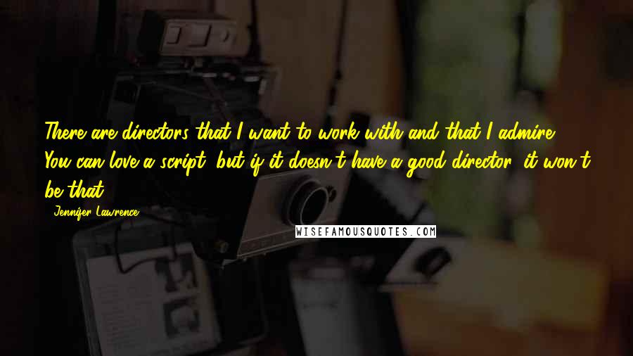 Jennifer Lawrence Quotes: There are directors that I want to work with and that I admire. You can love a script, but if it doesn't have a good director, it won't be that.