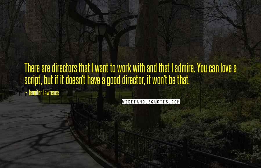 Jennifer Lawrence Quotes: There are directors that I want to work with and that I admire. You can love a script, but if it doesn't have a good director, it won't be that.