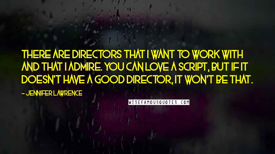 Jennifer Lawrence Quotes: There are directors that I want to work with and that I admire. You can love a script, but if it doesn't have a good director, it won't be that.