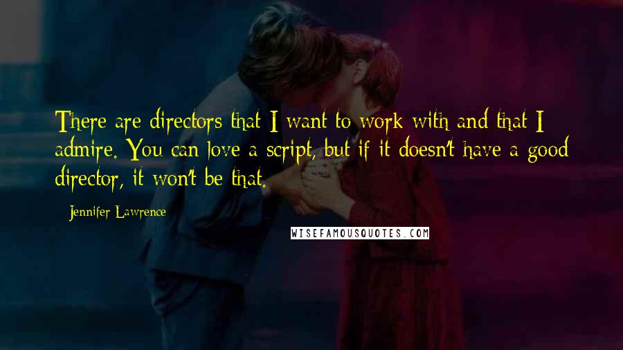 Jennifer Lawrence Quotes: There are directors that I want to work with and that I admire. You can love a script, but if it doesn't have a good director, it won't be that.