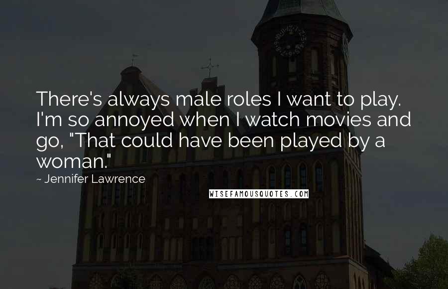 Jennifer Lawrence Quotes: There's always male roles I want to play. I'm so annoyed when I watch movies and go, "That could have been played by a woman."