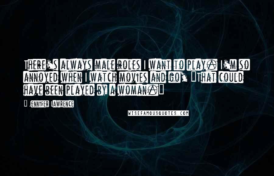 Jennifer Lawrence Quotes: There's always male roles I want to play. I'm so annoyed when I watch movies and go, "That could have been played by a woman."