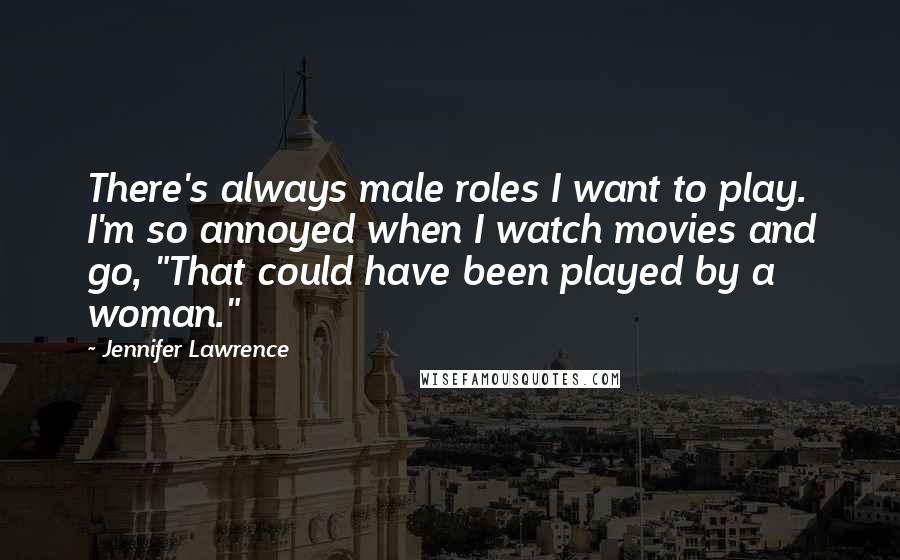 Jennifer Lawrence Quotes: There's always male roles I want to play. I'm so annoyed when I watch movies and go, "That could have been played by a woman."