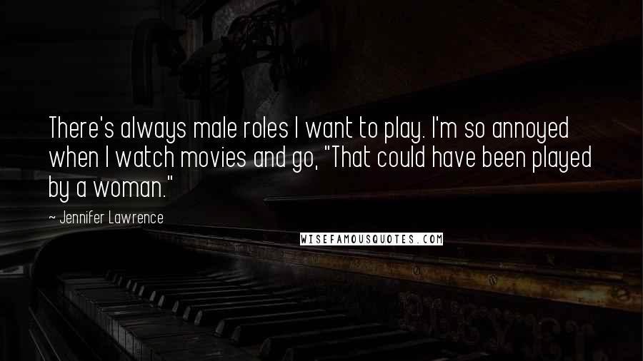 Jennifer Lawrence Quotes: There's always male roles I want to play. I'm so annoyed when I watch movies and go, "That could have been played by a woman."