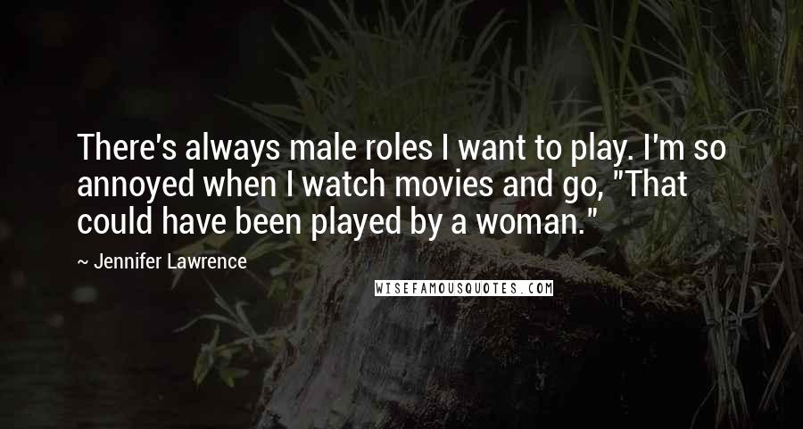 Jennifer Lawrence Quotes: There's always male roles I want to play. I'm so annoyed when I watch movies and go, "That could have been played by a woman."