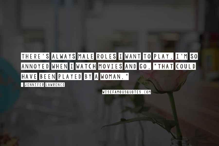 Jennifer Lawrence Quotes: There's always male roles I want to play. I'm so annoyed when I watch movies and go, "That could have been played by a woman."