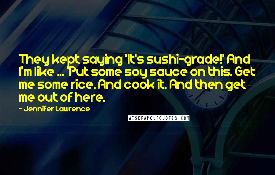 Jennifer Lawrence Quotes: They kept saying 'It's sushi-grade!' And I'm like ... 'Put some soy sauce on this. Get me some rice. And cook it. And then get me out of here.