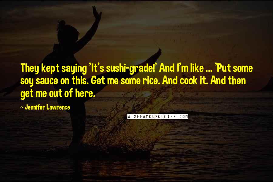 Jennifer Lawrence Quotes: They kept saying 'It's sushi-grade!' And I'm like ... 'Put some soy sauce on this. Get me some rice. And cook it. And then get me out of here.