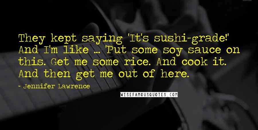 Jennifer Lawrence Quotes: They kept saying 'It's sushi-grade!' And I'm like ... 'Put some soy sauce on this. Get me some rice. And cook it. And then get me out of here.