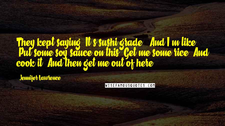 Jennifer Lawrence Quotes: They kept saying 'It's sushi-grade!' And I'm like ... 'Put some soy sauce on this. Get me some rice. And cook it. And then get me out of here.