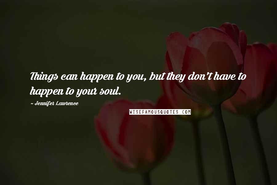 Jennifer Lawrence Quotes: Things can happen to you, but they don't have to happen to your soul.