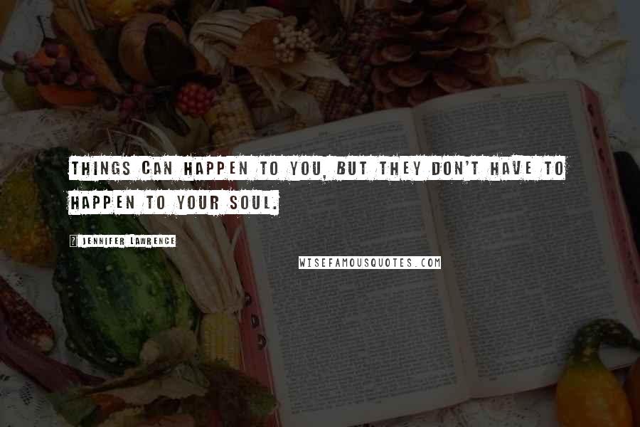 Jennifer Lawrence Quotes: Things can happen to you, but they don't have to happen to your soul.
