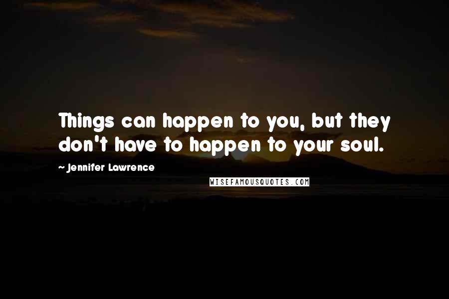 Jennifer Lawrence Quotes: Things can happen to you, but they don't have to happen to your soul.