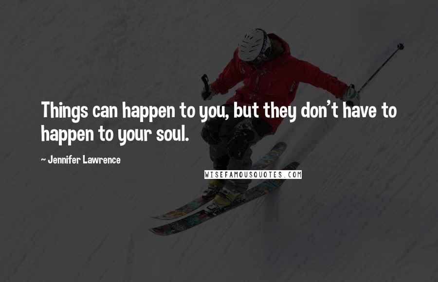 Jennifer Lawrence Quotes: Things can happen to you, but they don't have to happen to your soul.