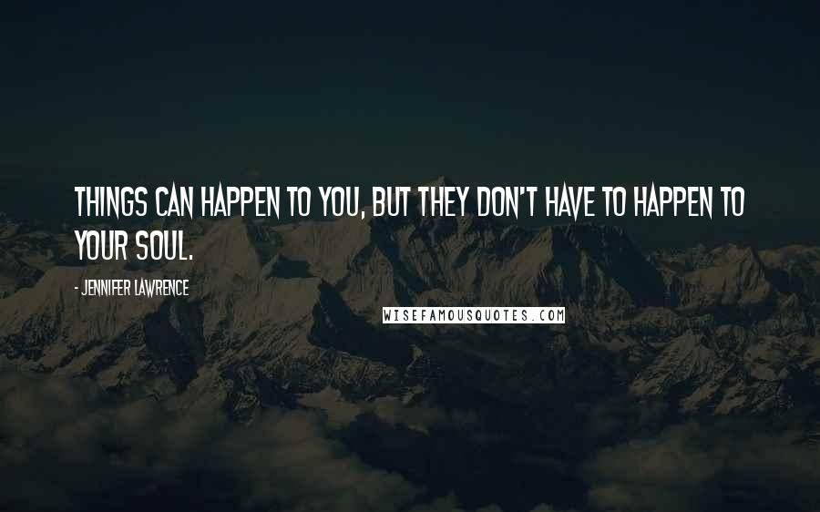 Jennifer Lawrence Quotes: Things can happen to you, but they don't have to happen to your soul.