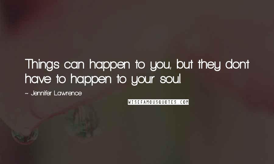 Jennifer Lawrence Quotes: Things can happen to you, but they don't have to happen to your soul.