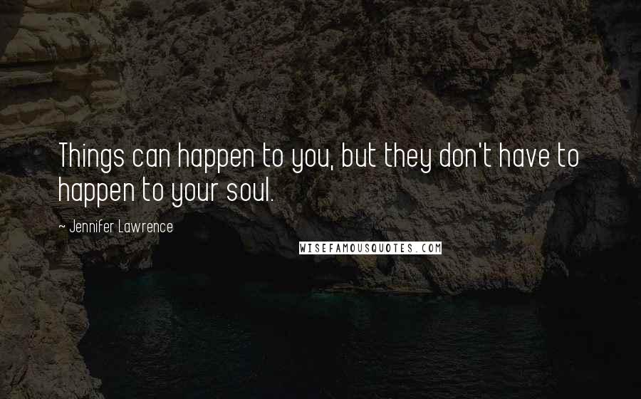 Jennifer Lawrence Quotes: Things can happen to you, but they don't have to happen to your soul.