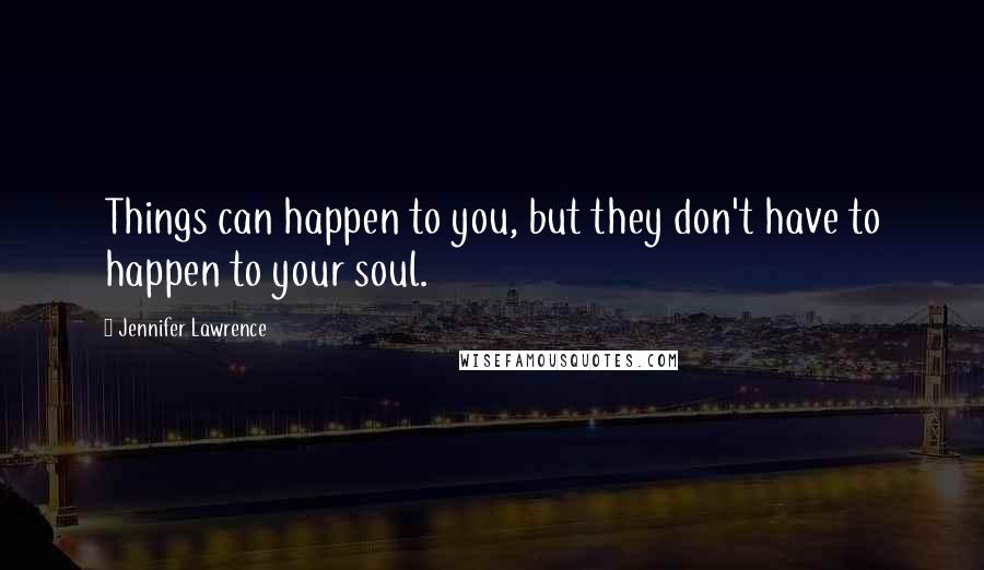 Jennifer Lawrence Quotes: Things can happen to you, but they don't have to happen to your soul.