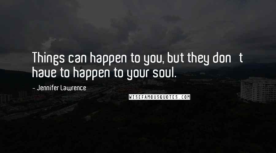 Jennifer Lawrence Quotes: Things can happen to you, but they don't have to happen to your soul.