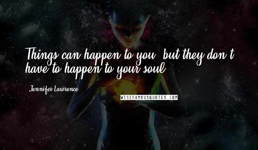 Jennifer Lawrence Quotes: Things can happen to you, but they don't have to happen to your soul.