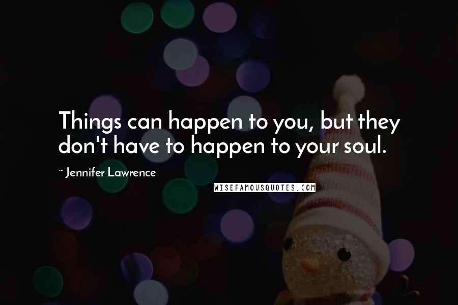 Jennifer Lawrence Quotes: Things can happen to you, but they don't have to happen to your soul.