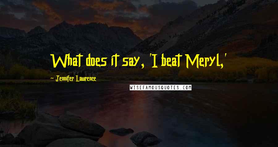 Jennifer Lawrence Quotes: What does it say, 'I beat Meryl,'