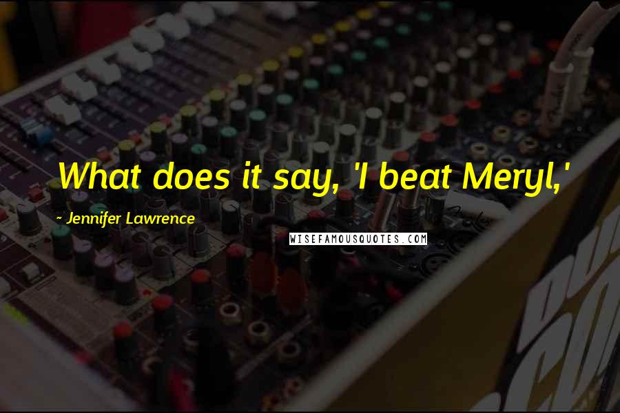 Jennifer Lawrence Quotes: What does it say, 'I beat Meryl,'