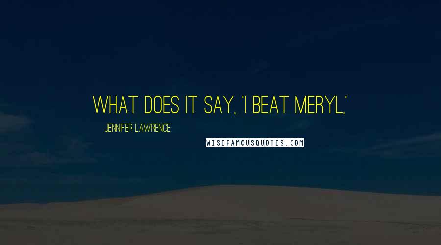 Jennifer Lawrence Quotes: What does it say, 'I beat Meryl,'