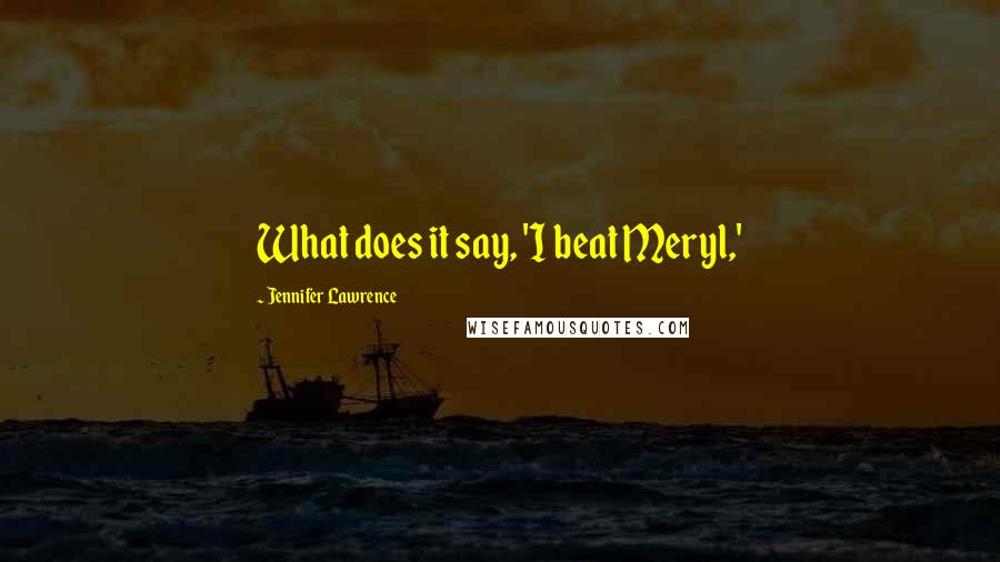 Jennifer Lawrence Quotes: What does it say, 'I beat Meryl,'