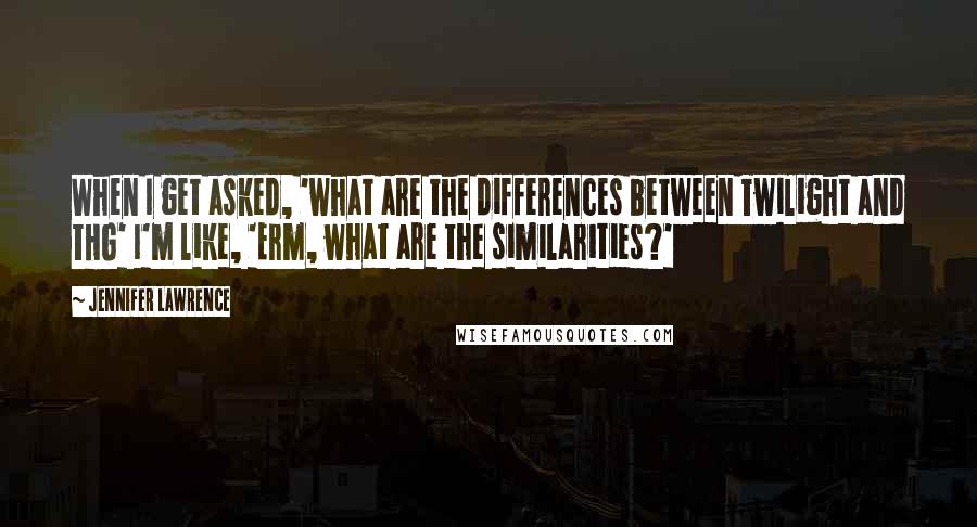 Jennifer Lawrence Quotes: When I get asked, 'what are the differences between Twilight and THG' I'm like, 'Erm, what are the similarities?'