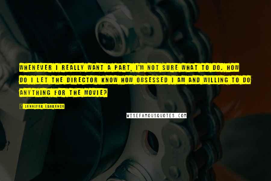 Jennifer Lawrence Quotes: Whenever I really want a part, I'm not sure what to do. How do I let the director know how obsessed I am and willing to do anything for the movie?